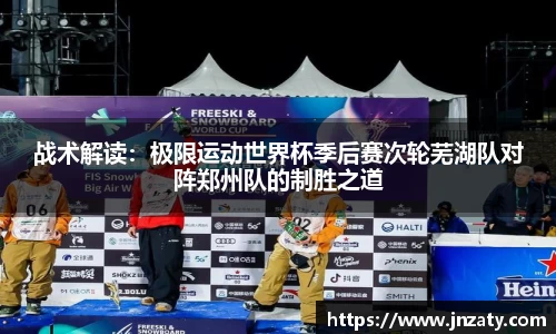 战术解读：极限运动世界杯季后赛次轮芜湖队对阵郑州队的制胜之道