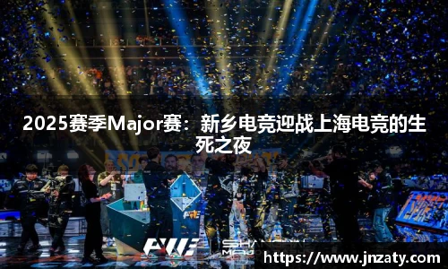 2025赛季Major赛：新乡电竞迎战上海电竞的生死之夜