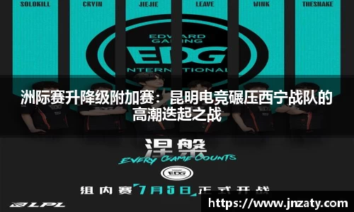 洲际赛升降级附加赛：昆明电竞碾压西宁战队的高潮迭起之战