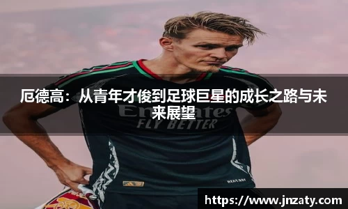 厄德高：从青年才俊到足球巨星的成长之路与未来展望