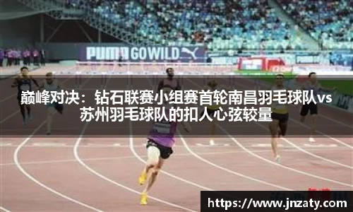 巅峰对决：钻石联赛小组赛首轮南昌羽毛球队vs苏州羽毛球队的扣人心弦较量