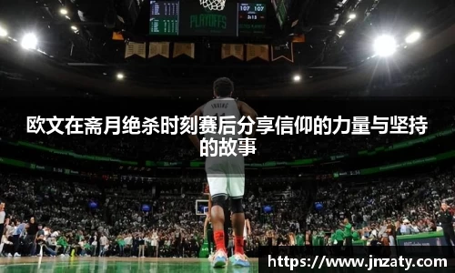 欧文在斋月绝杀时刻赛后分享信仰的力量与坚持的故事