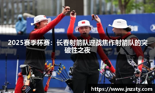 2025赛季杯赛：长春射箭队迎战焦作射箭队的突破性之夜