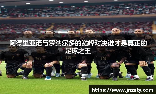阿德里亚诺与罗纳尔多的巅峰对决谁才是真正的足球之王