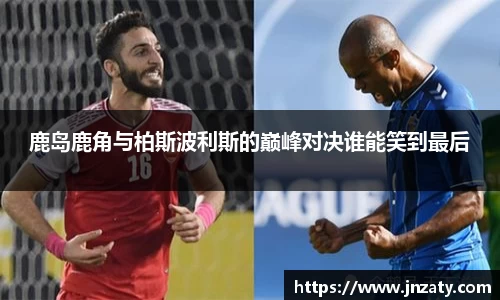 鹿岛鹿角与柏斯波利斯的巅峰对决谁能笑到最后