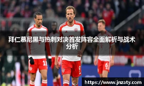 拜仁慕尼黑与热刺对决首发阵容全面解析与战术分析